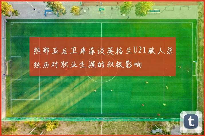 热那亚后卫库菲谈英格兰U21狼人杀经历对职业生涯的积极影响