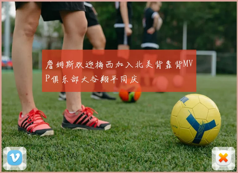 詹姆斯欢迎梅西加入北美背靠背MVP俱乐部大谷翔平同庆