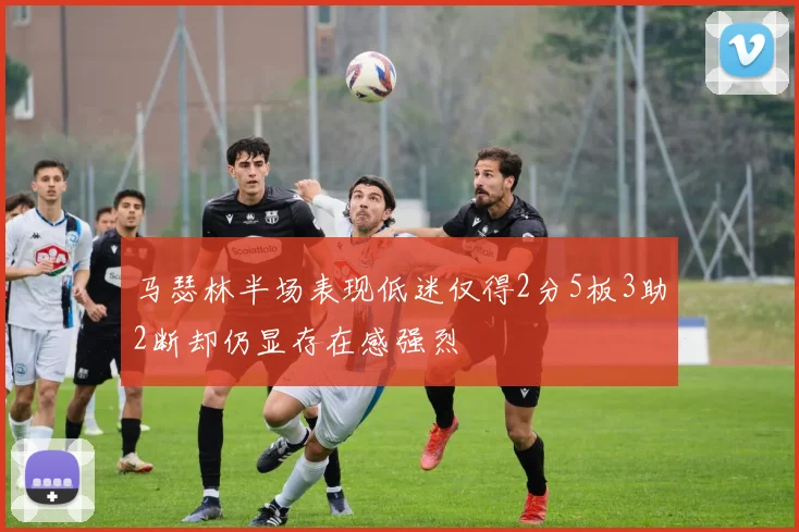 马瑟林半场表现低迷仅得2分5板3助2断却仍显存在感强烈