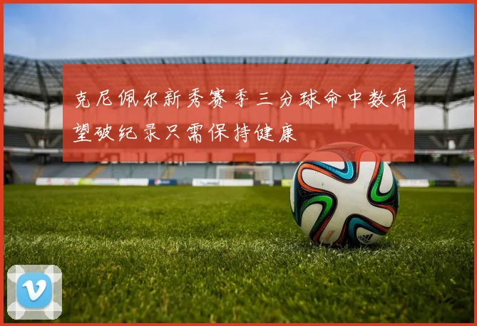 克尼佩尔新秀赛季三分球命中数有望破纪录只需保持健康