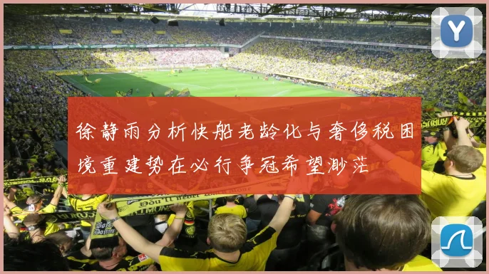 徐静雨分析快船老龄化与奢侈税困境重建势在必行争冠希望渺茫