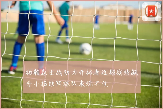 杨瀚森出战助力开拓者近期战绩飙升小杨缺阵球队表现不佳