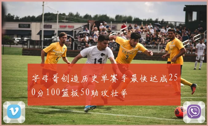 字母哥创造历史单赛季最快达成250分100篮板50助攻壮举