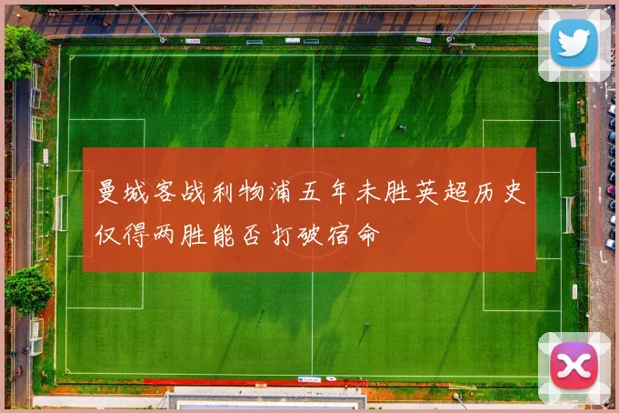 曼城客战利物浦五年未胜英超历史仅得两胜能否打破宿命
