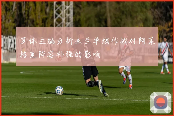 罗体主编分析米兰单线作战对阿莱格里阵容补强的影响