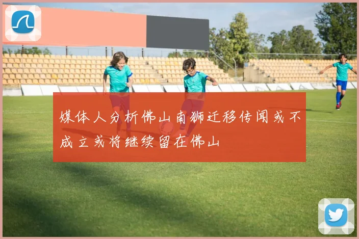 媒体人分析佛山南狮迁移传闻或不成立或将继续留在佛山