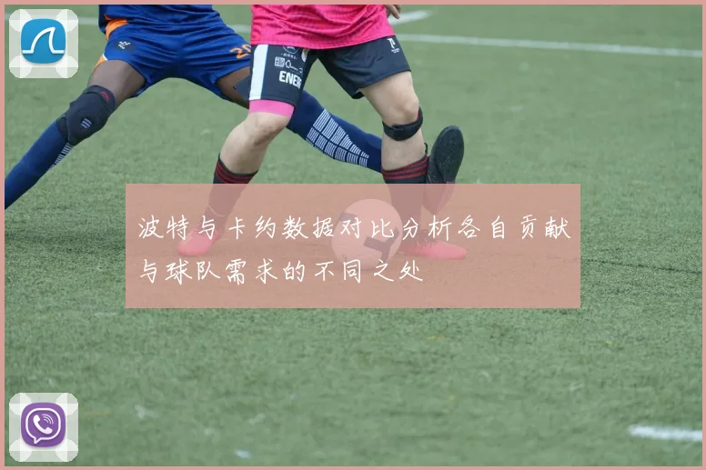 波特与卡约数据对比分析各自贡献与球队需求的不同之处