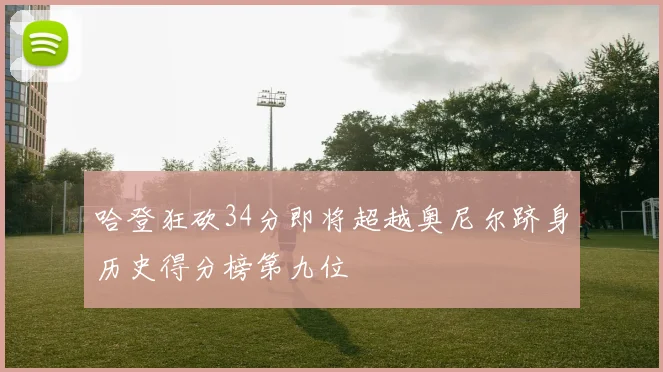 哈登狂砍34分即将超越奥尼尔跻身历史得分榜第九位