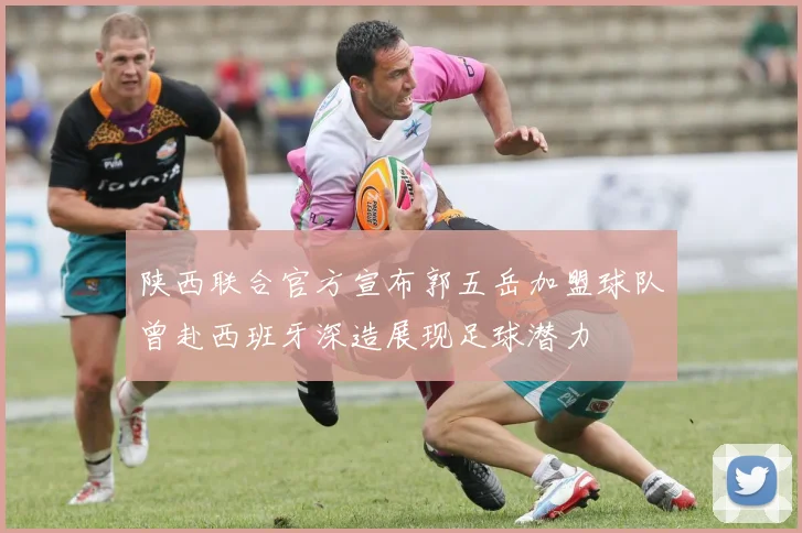 陕西联合官方宣布郭五岳加盟球队曾赴西班牙深造展现足球潜力