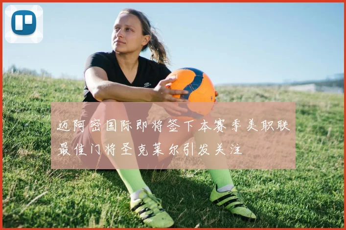 迈阿密国际即将签下本赛季美职联最佳门将圣克莱尔引发关注