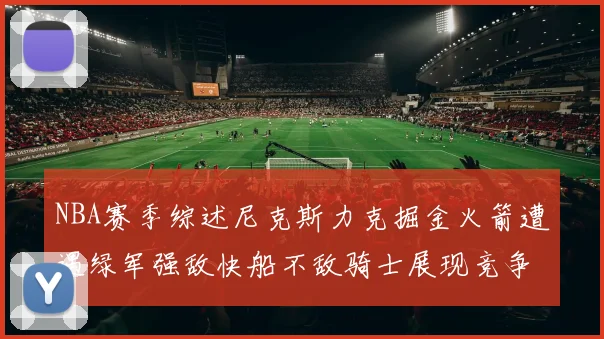 NBA赛季综述尼克斯力克掘金火箭遭遇绿军强敌快船不敌骑士展现竞争激烈