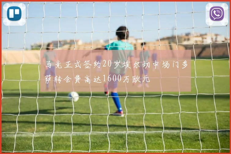 马竞正式签约20岁埃尔切中场门多萨转会费高达1600万欧元