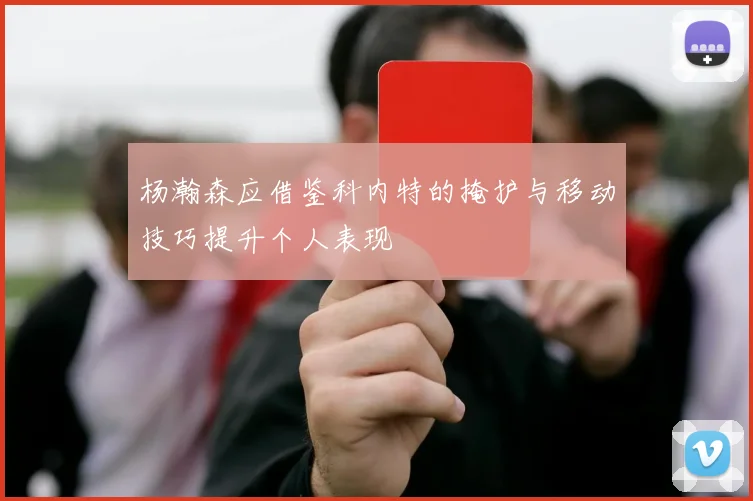 杨瀚森应借鉴科内特的掩护与移动技巧提升个人表现