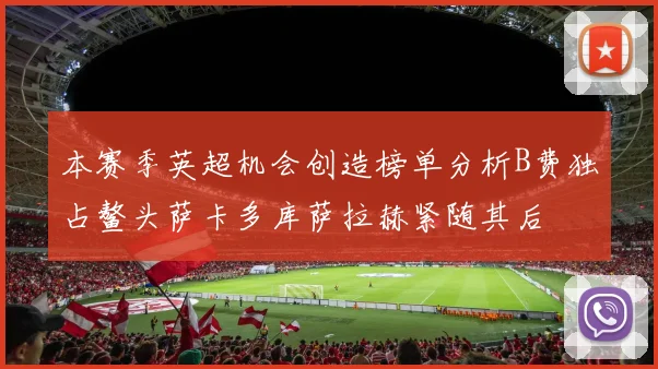 本赛季英超机会创造榜单分析B费独占鳌头萨卡多库萨拉赫紧随其后