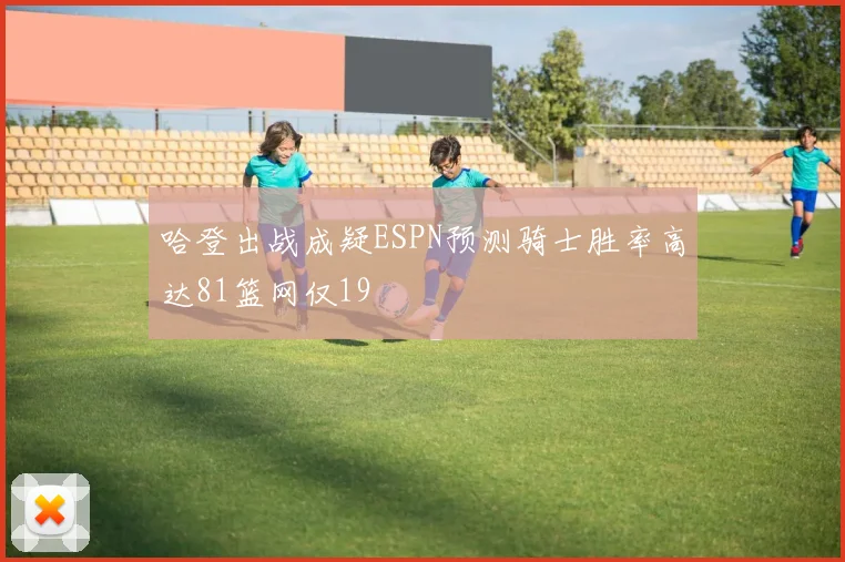 哈登出战成疑ESPN预测骑士胜率高达81篮网仅19