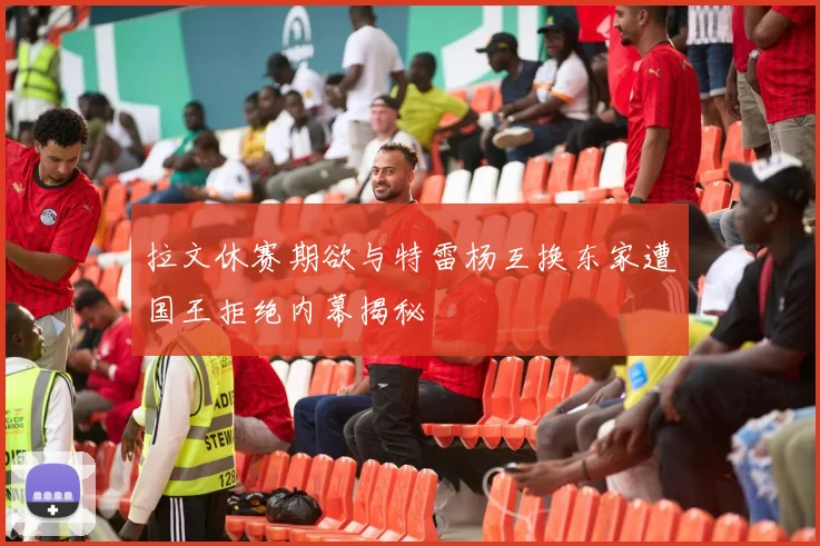 拉文休赛期欲与特雷杨互换东家遭国王拒绝内幕揭秘