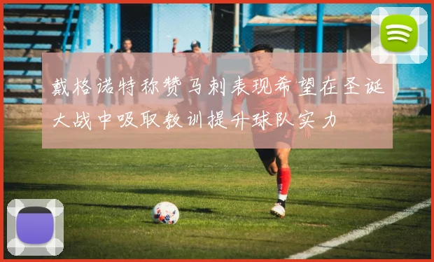 戴格诺特称赞马刺表现希望在圣诞大战中吸取教训提升球队实力
