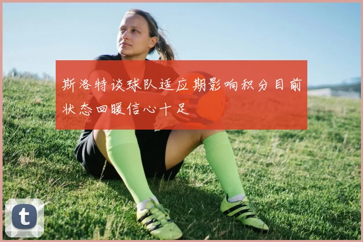 斯洛特谈球队适应期影响积分目前状态回暖信心十足