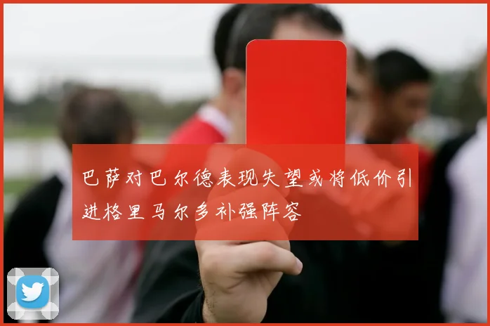 巴萨对巴尔德表现失望或将低价引进格里马尔多补强阵容