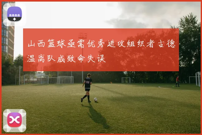 山西篮球亟需优秀进攻组织者古德温离队成致命失误