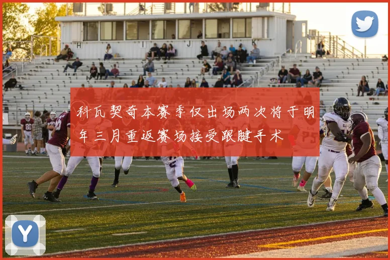 科瓦契奇本赛季仅出场两次将于明年三月重返赛场接受跟腱手术