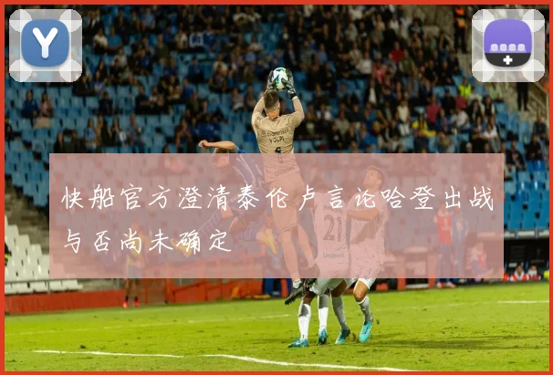 快船官方澄清泰伦卢言论哈登出战与否尚未确定