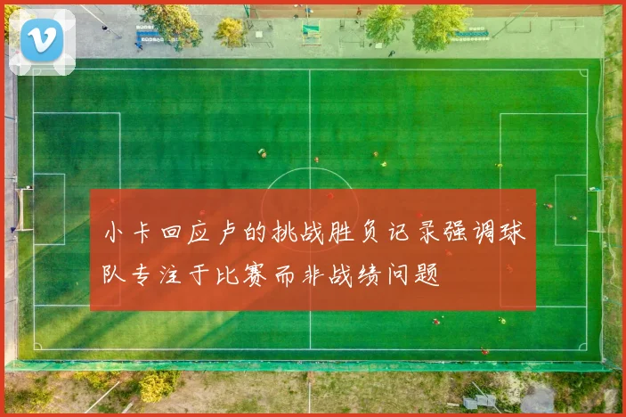 小卡回应卢的挑战胜负记录强调球队专注于比赛而非战绩问题