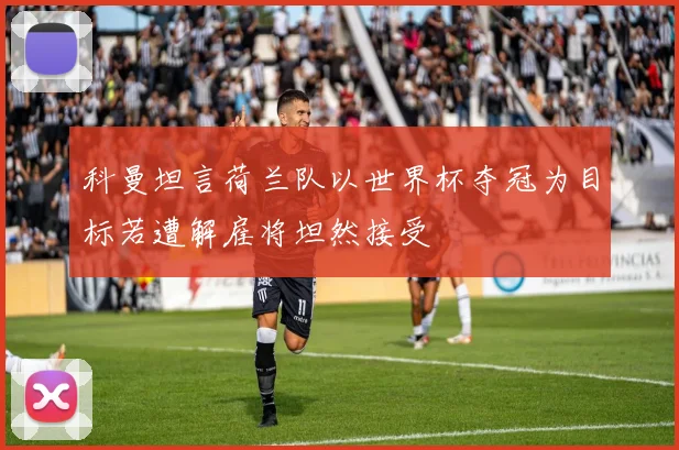 科曼坦言荷兰队以世界杯夺冠为目标若遭解雇将坦然接受