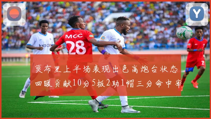 莫布里上半场表现出色高炮台状态回暖贡献10分5板2助1帽三分命中率高达66
