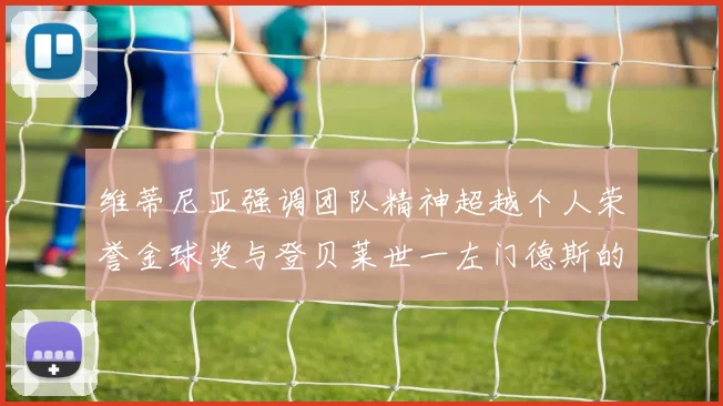 维蒂尼亚强调团队精神超越个人荣誉金球奖与登贝莱世一左门德斯的价值解析