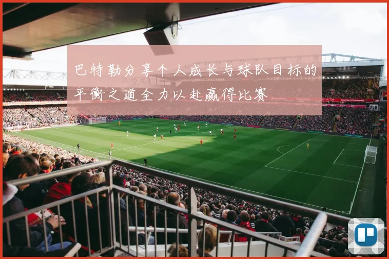 巴特勒分享个人成长与球队目标的平衡之道全力以赴赢得比赛