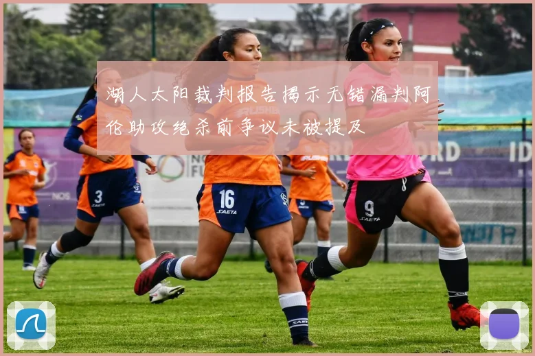 湖人太阳裁判报告揭示无错漏判阿伦助攻绝杀前争议未被提及