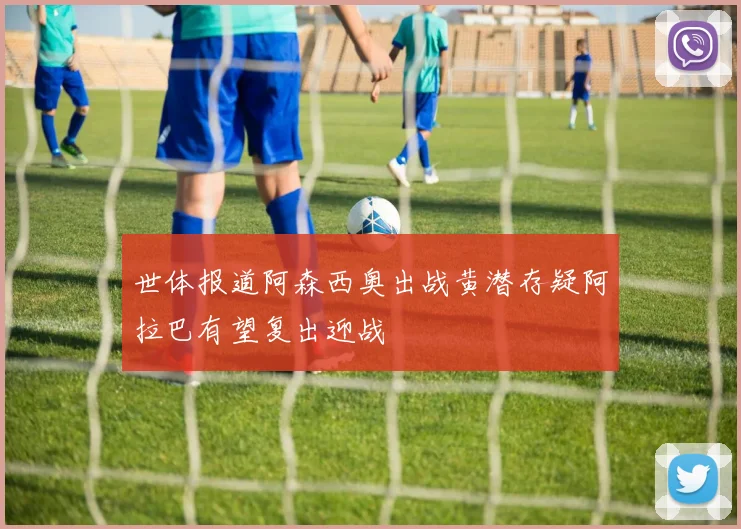 世体报道阿森西奥出战黄潜存疑阿拉巴有望复出迎战
