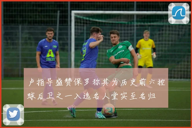 卢指导盛赞保罗称其为历史前六控球后卫之一入选名人堂实至名归