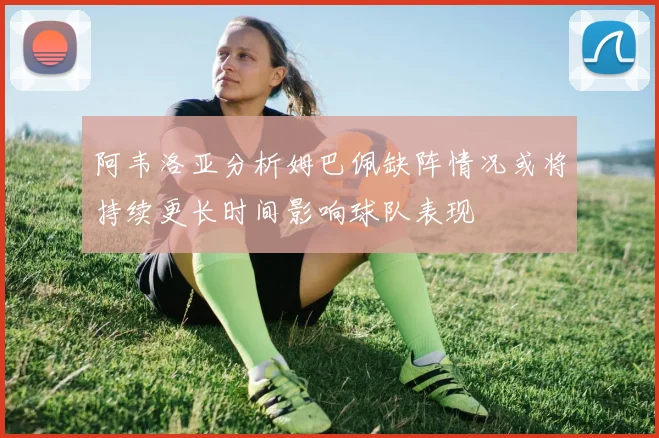 阿韦洛亚分析姆巴佩缺阵情况或将持续更长时间影响球队表现