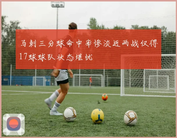 马刺三分球命中率惨淡近两战仅得17球球队状态堪忧